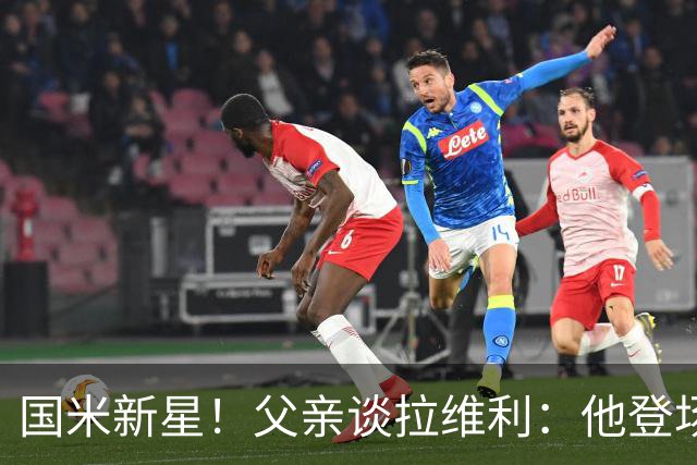 国米新星！父亲谈拉维利：他登场后有球迷说这人真强 齐沃有魄力