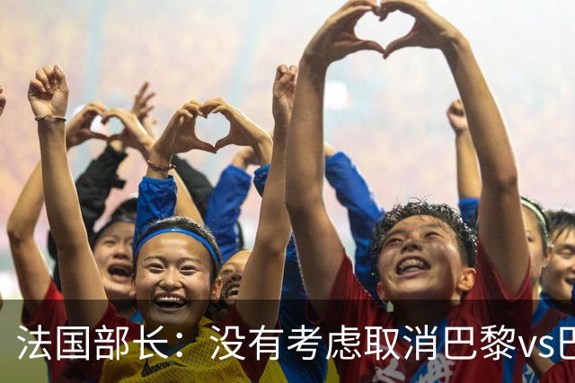 法国部长:没有考虑取消巴黎vs巴萨的比赛,将加强安保措施